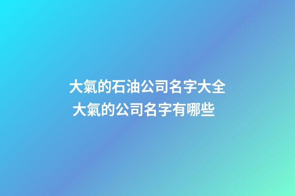 大氣的石油公司名字大全 大氣的公司名字有哪些-第1張-公司起名-玄機派